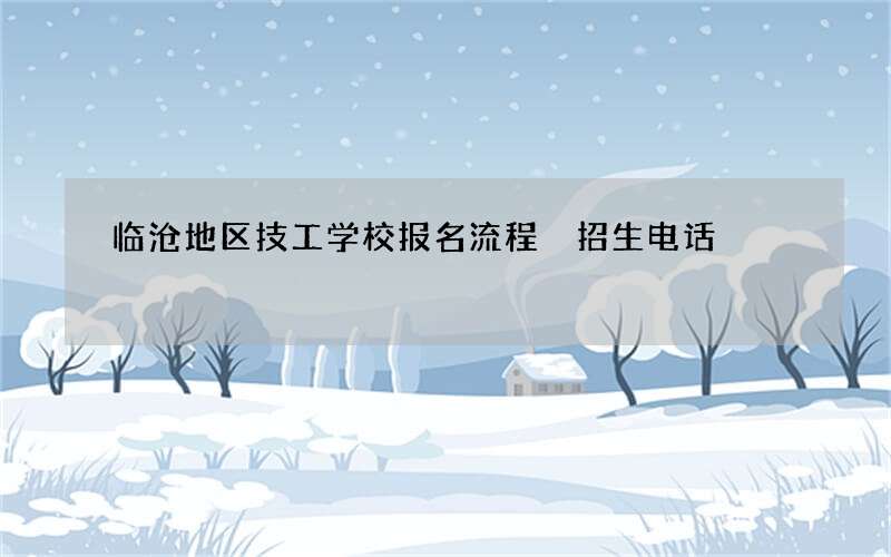 临沧地区技工学校报名流程 招生电话